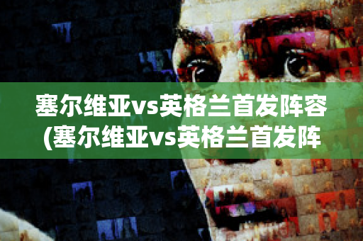 塞尔维亚vs英格兰首发阵容(塞尔维亚vs英格兰首发阵容是谁)