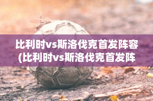 比利时vs斯洛伐克首发阵容(比利时vs斯洛伐克首发阵容名单)