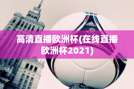 高清直播欧洲杯(在线直播欧洲杯2021)