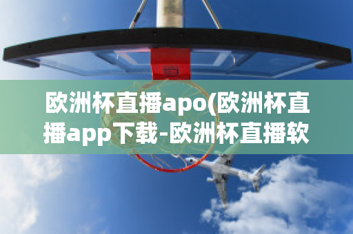 欧洲杯直播apo(欧洲杯直播app下载-欧洲杯直播软件下载)