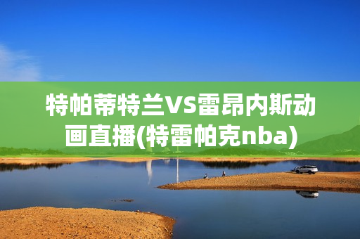 特帕蒂特兰VS雷昂内斯动画直播(特雷帕克nba)