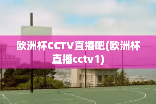 欧洲杯CCTV直播吧(欧洲杯直播cctv1)