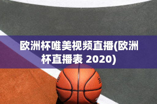 欧洲杯唯美视频直播(欧洲杯直播表 2020)