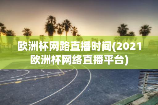 欧洲杯网路直播时间(2021欧洲杯网络直播平台)