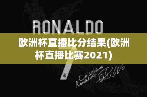 欧洲杯直播比分结果(欧洲杯直播比赛2021)