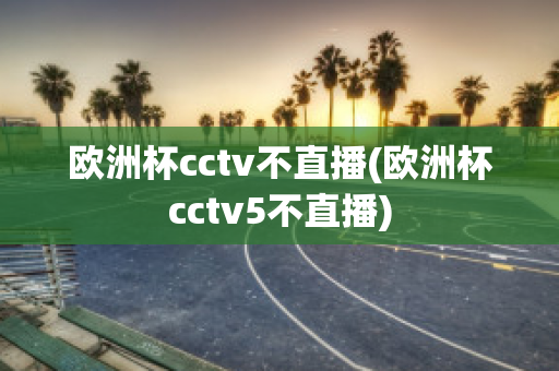 欧洲杯cctv不直播(欧洲杯cctv5不直播)