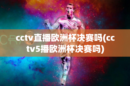 cctv直播欧洲杯决赛吗(cctv5播欧洲杯决赛吗)