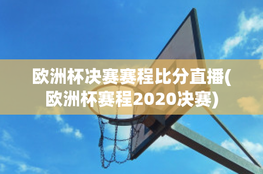 欧洲杯决赛赛程比分直播(欧洲杯赛程2020决赛)