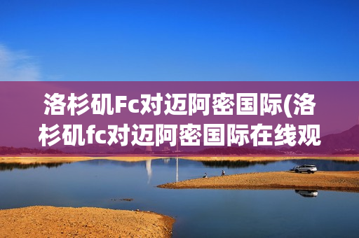 洛杉矶Fc对迈阿密国际(洛杉矶fc对迈阿密国际在线观看)