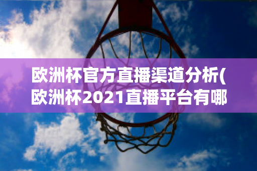 欧洲杯官方直播渠道分析(欧洲杯2021直播平台有哪些)