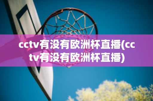 cctv有没有欧洲杯直播(cctv有没有欧洲杯直播)