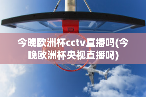 今晚欧洲杯cctv直播吗(今晚欧洲杯央视直播吗)