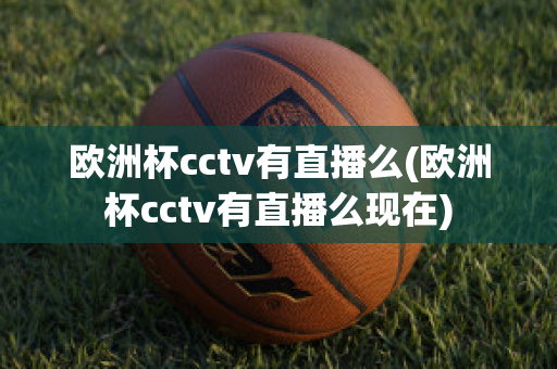 欧洲杯cctv有直播么(欧洲杯cctv有直播么现在)