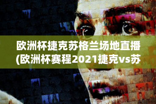 欧洲杯捷克苏格兰场地直播(欧洲杯赛程2021捷克vs苏格兰)