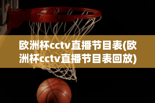 欧洲杯cctv直播节目表(欧洲杯cctv直播节目表回放)