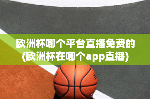 欧洲杯哪个平台直播免费的(欧洲杯在哪个app直播)