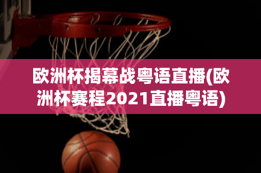 欧洲杯揭幕战粤语直播(欧洲杯赛程2021直播粤语)