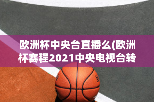 欧洲杯中央台直播么(欧洲杯赛程2021中央电视台转播吗)