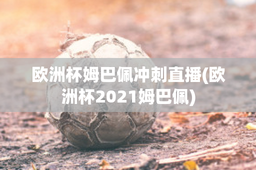 欧洲杯姆巴佩冲刺直播(欧洲杯2021姆巴佩)