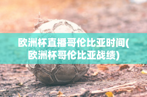 欧洲杯直播哥伦比亚时间(欧洲杯哥伦比亚战绩)