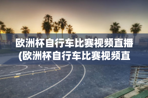 欧洲杯自行车比赛视频直播(欧洲杯自行车比赛视频直播在线观看)