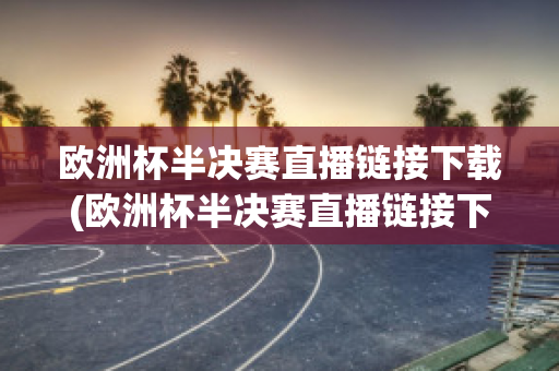 欧洲杯半决赛直播链接下载(欧洲杯半决赛直播链接下载手机版)