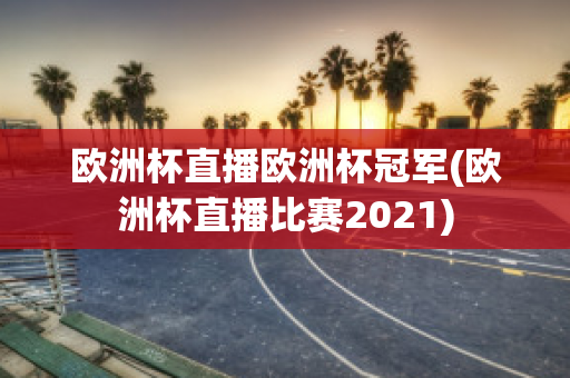 欧洲杯直播欧洲杯冠军(欧洲杯直播比赛2021)