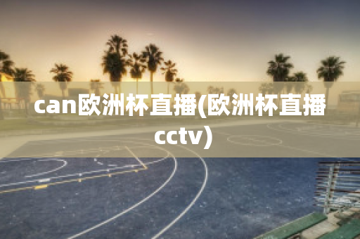 can欧洲杯直播(欧洲杯直播 cctv)