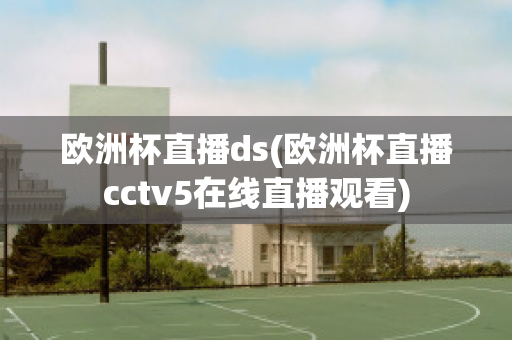 欧洲杯直播ds(欧洲杯直播cctv5在线直播观看)