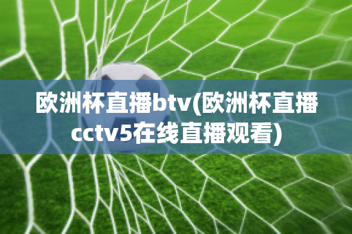 欧洲杯直播btv(欧洲杯直播cctv5在线直播观看)