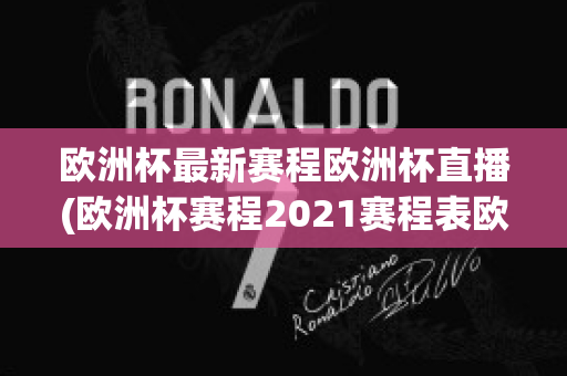 欧洲杯最新赛程欧洲杯直播(欧洲杯赛程2021赛程表欧洲杯直播)