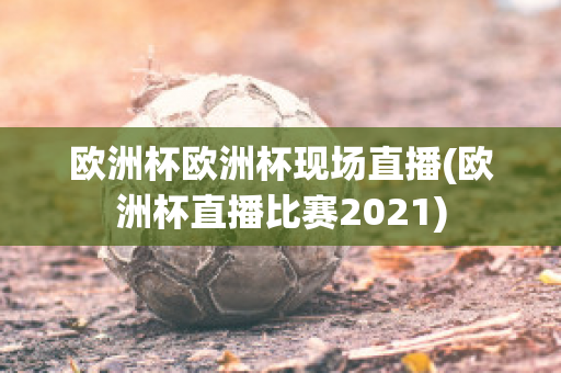 欧洲杯欧洲杯现场直播(欧洲杯直播比赛2021)