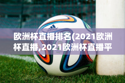 欧洲杯直播排名(2021欧洲杯直播,2021欧洲杯直播平台)