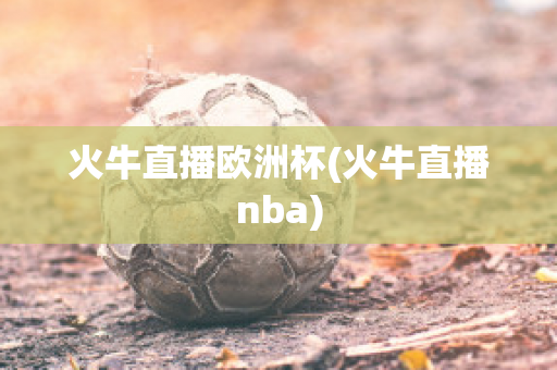 火牛直播欧洲杯(火牛直播nba)