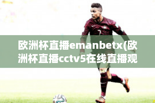 欧洲杯直播emanbetx(欧洲杯直播cctv5在线直播观看)