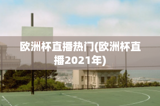 欧洲杯直播热门(欧洲杯直播2021年)