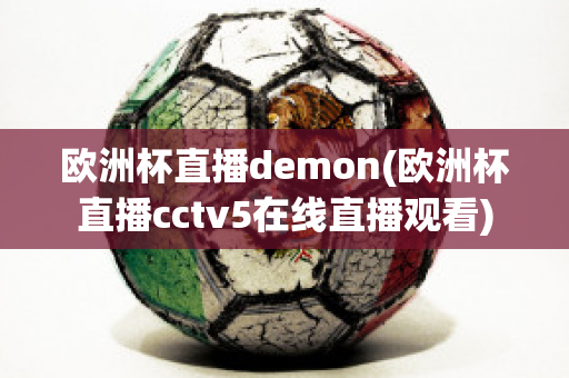 欧洲杯直播demon(欧洲杯直播cctv5在线直播观看)