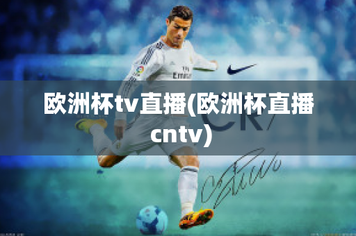 欧洲杯tv直播(欧洲杯直播 cntv)