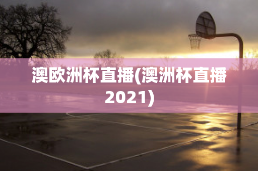 澳欧洲杯直播(澳洲杯直播2021)