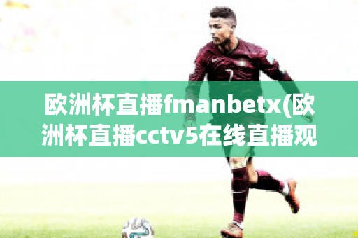 欧洲杯直播fmanbetx(欧洲杯直播cctv5在线直播观看)