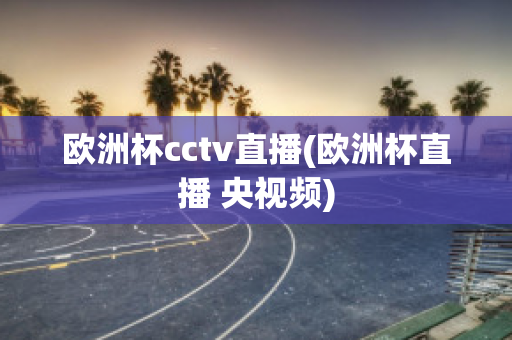 欧洲杯cctv直播(欧洲杯直播 央视频)