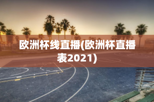 欧洲杯线直播(欧洲杯直播表2021)