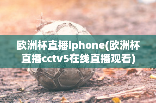 欧洲杯直播iphone(欧洲杯直播cctv5在线直播观看)