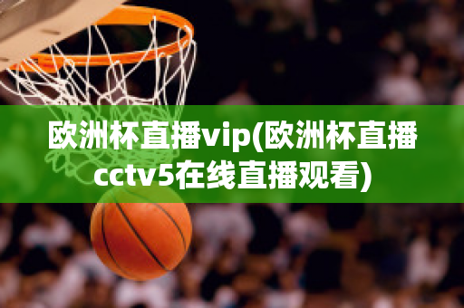 欧洲杯直播vip(欧洲杯直播cctv5在线直播观看)