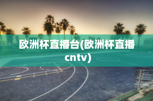 欧洲杯直播台(欧洲杯直播 cntv)