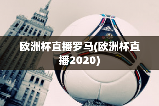 欧洲杯直播罗马(欧洲杯直播2020)