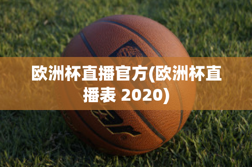 欧洲杯直播官方(欧洲杯直播表 2020)