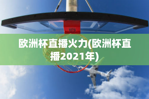 欧洲杯直播火力(欧洲杯直播2021年)