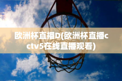 欧洲杯直播D(欧洲杯直播cctv5在线直播观看)