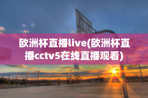 欧洲杯直播live(欧洲杯直播cctv5在线直播观看)